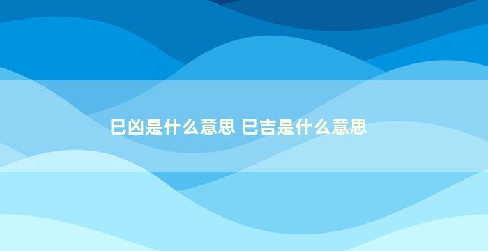 巳凶是什么意思 巳吉是什么意思